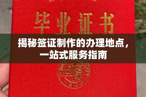 麻江揭秘签证制作的办理地点，一站式服务指南