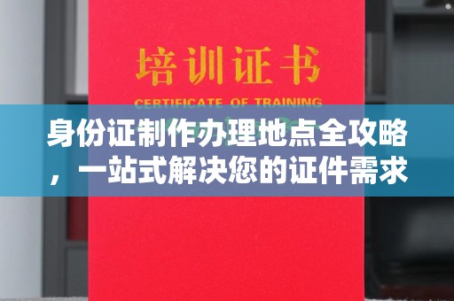 麻江身份证制作办理地点全攻略，一站式解决您的证件需求