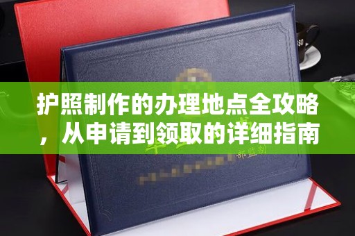 麻江护照制作的办理地点全攻略，从申请到领取的详细指南