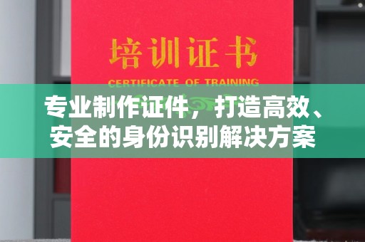 麻江专业制作证件，打造高效、安全的身份识别解决方案