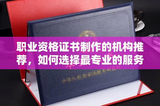 麻江职业资格证书制作的机构推荐，如何选择最专业的服务？