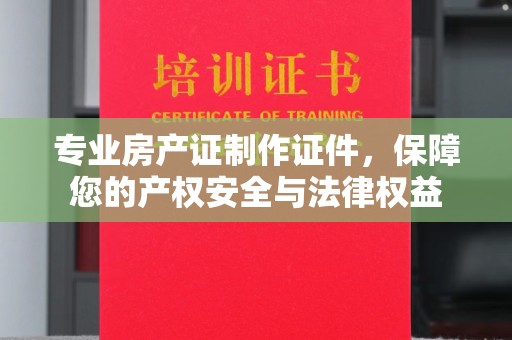 麻江专业房产证制作证件，保障您的产权安全与法律权益
