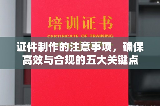 麻江证件制作的注意事项，确保高效与合规的五大关键点