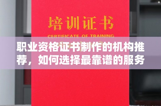 麻江职业资格证书制作的机构推荐，如何选择最靠谱的服务商？