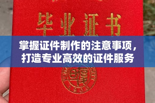 麻江掌握证件制作的注意事项，打造专业高效的证件服务