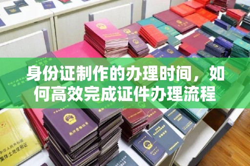 麻江身份证制作的办理时间，如何高效完成证件办理流程