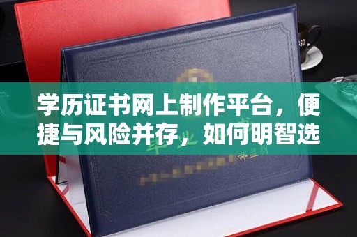 麻江学历证书网上制作平台，便捷与风险并存，如何明智选择？