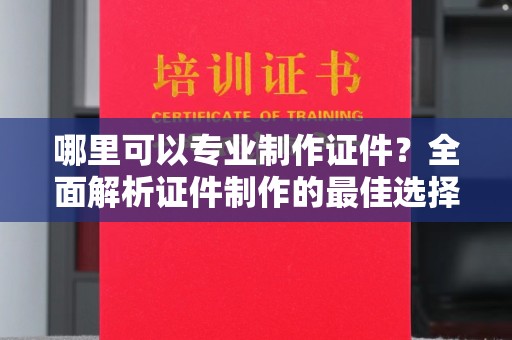 麻江哪里可以专业制作证件？全面解析证件制作的最佳选择