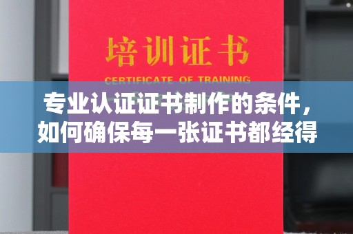 麻江专业认证证书制作的条件，如何确保每一张证书都经得起考验
