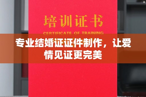 麻江专业结婚证证件制作，让爱情见证更完美