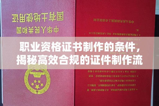 麻江职业资格证书制作的条件，揭秘高效合规的证件制作流程