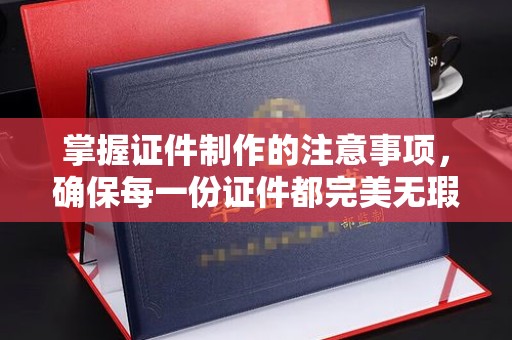麻江掌握证件制作的注意事项，确保每一份证件都完美无瑕