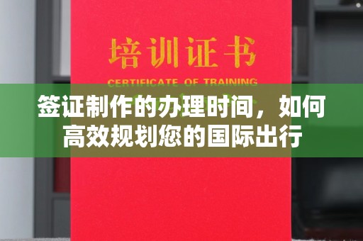 麻江签证制作的办理时间，如何高效规划您的国际出行
