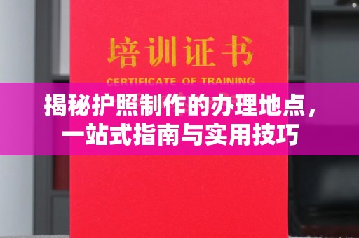 麻江揭秘护照制作的办理地点，一站式指南与实用技巧