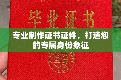 麻江专业制作证书证件，打造您的专属身份象征