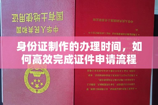 麻江身份证制作的办理时间，如何高效完成证件申请流程