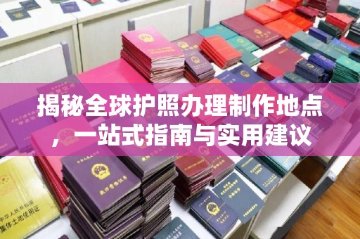 麻江揭秘全球护照办理制作地点，一站式指南与实用建议