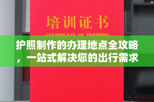 麻江护照制作的办理地点全攻略，一站式解决您的出行需求